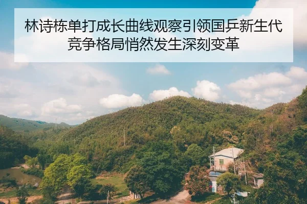 林诗栋单打成长曲线观察引领国乒新生代竞争格局悄然发生深刻变革