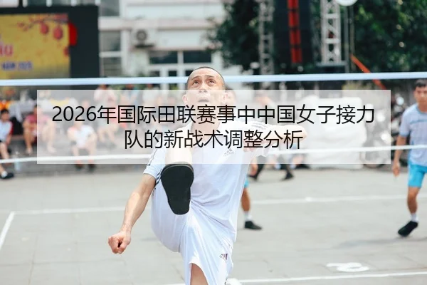 2026年国际田联赛事中中国女子接力队的新战术调整分析