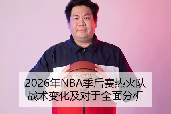 2026年NBA季后赛热火队战术变化及对手全面分析