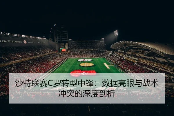 沙特联赛C罗转型中锋：数据亮眼与战术冲突的深度剖析
