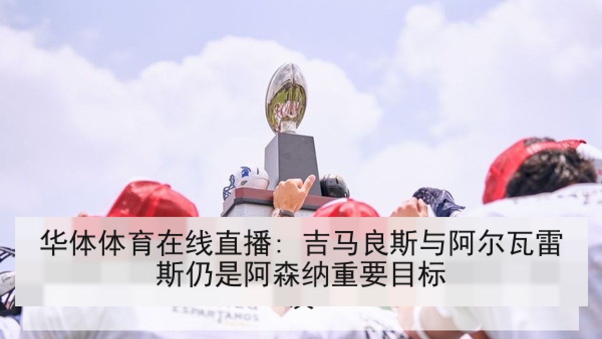 华体体育在线直播: 吉马良斯与阿尔瓦雷斯仍是阿森纳重要目标 华体体育在线直播: 吉马良斯与阿尔瓦雷斯仍是阿森纳重要目标