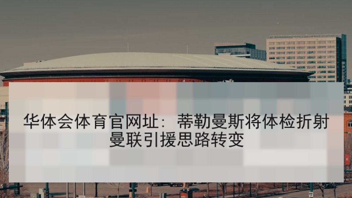 华体会体育官网址: 蒂勒曼斯将体检折射曼联引援思路转变