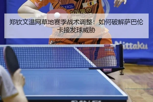 郑钦文温网草地赛季战术调整：如何破解萨巴伦卡接发球威胁