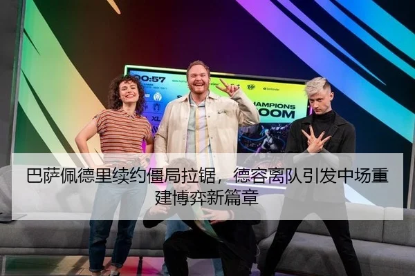 巴萨佩德里续约僵局拉锯，德容离队引发中场重建博弈新篇章