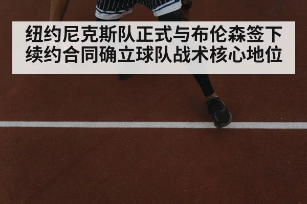 纽约尼克斯队正式与布伦森签下续约合同确立球队战术核心地位