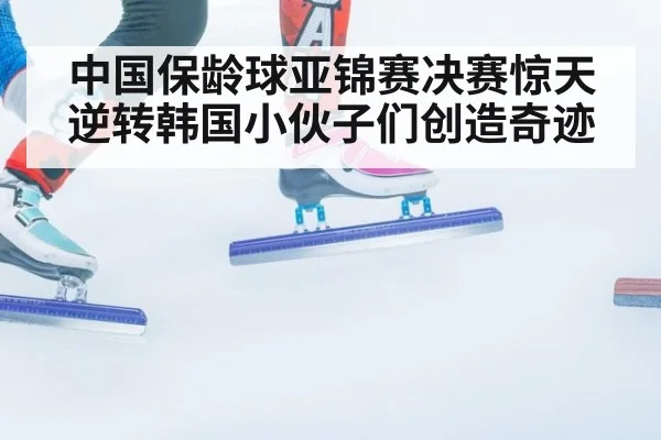 中国保龄球亚锦赛决赛惊天逆转韩国小伙子们创造奇迹