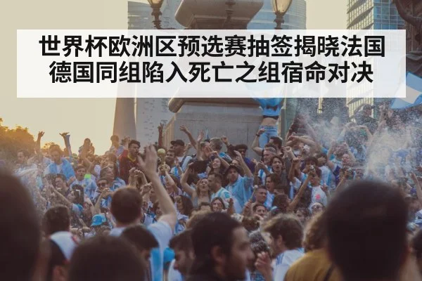 世界杯欧洲区预选赛抽签揭晓法国德国同组陷入死亡之组宿命对决
