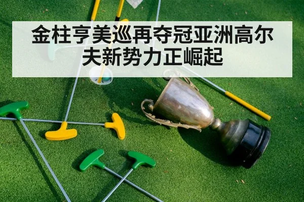 金柱亨美巡再夺冠亚洲高尔夫新势力正崛起
