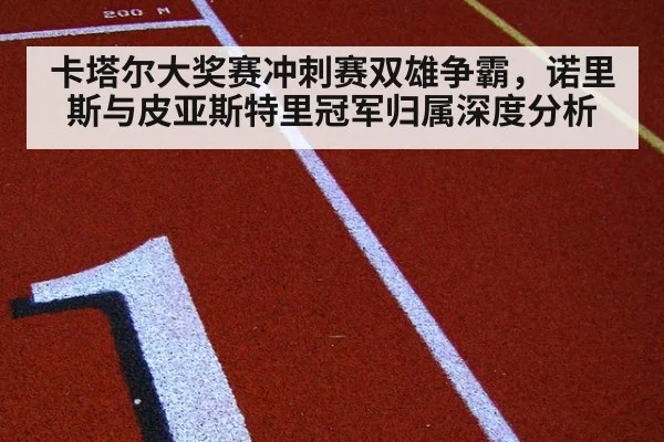 卡塔尔大奖赛冲刺赛双雄争霸，诺里斯与皮亚斯特里冠军归属深度分析