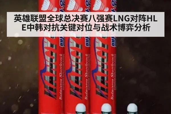 英雄联盟全球总决赛八强赛LNG对阵HLE中韩对抗关键对位与战术博弈分析